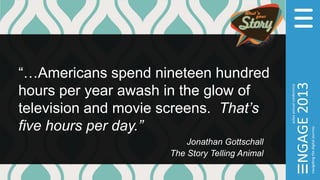“…Americans spend nineteen hundred
hours per year awash in the glow of
television and movie screens. That’s
five hours per day.”
Jonathan Gottschall
The Story Telling Animal
 