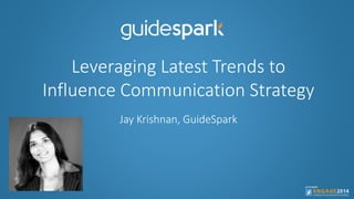 Leveraging Latest Trends to
Influence Communication Strategy
Jay Krishnan, GuideSpark
 