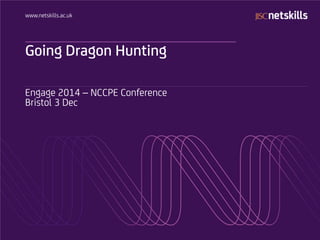 www.netskills.ac.uk 
Going Dragon Hunting 
Engage 2014 – NCCPE Conference 
Bristol 3 Dec  
