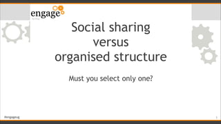 #engageug
Social sharing
versus
organised structure
Must you select only one?
!1
 
