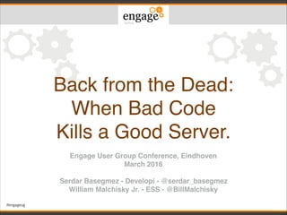 #engageug
Back from the Dead:!
When Bad Code !
Kills a Good Server
Engage User Group Conference, Eindhoven!
March 2016!
!
Serdar Basegmez - Developi - @serdar_basegmez!
William Malchisky Jr. - ESS - @BillMalchisky
 