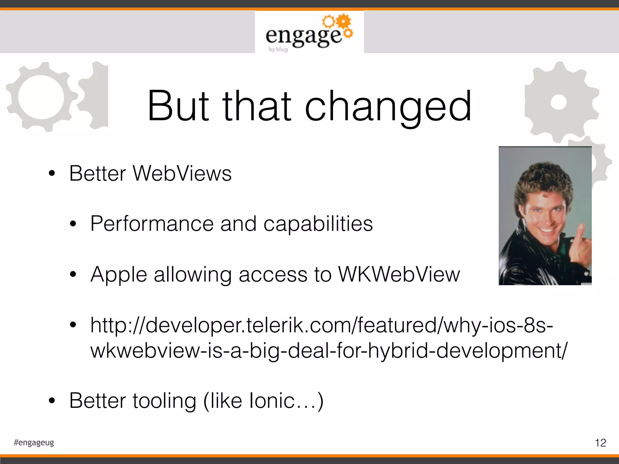 #engageug 12
• Better WebViews
• Performance and capabilities
• Apple allowing access to WKWebView
• http://developer.telerik.com/featured/why-ios-8s-
wkwebview-is-a-big-deal-for-hybrid-development/
• Better tooling (like Ionic…)
But that changed
 