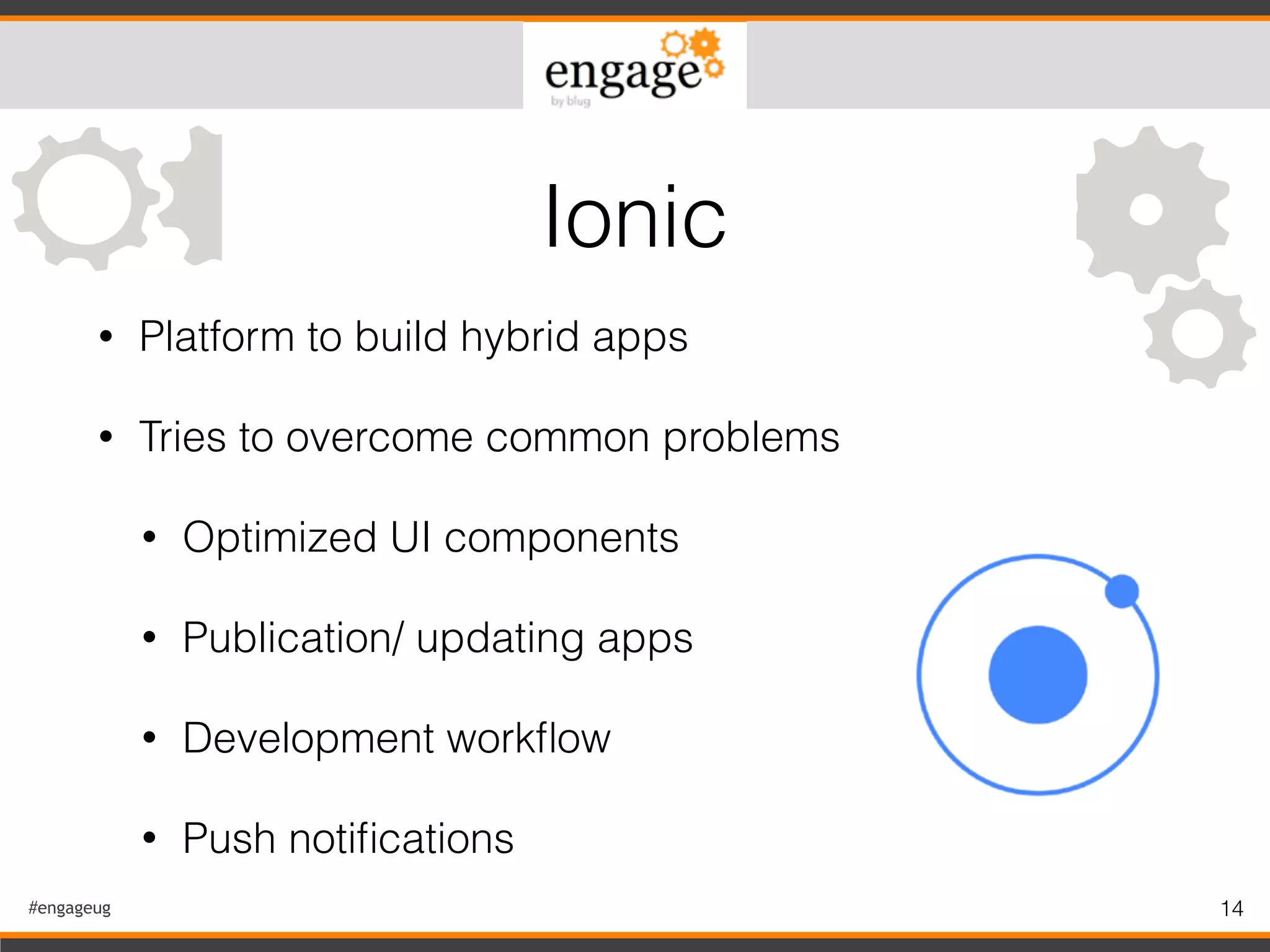 #engageug 14
• Platform to build hybrid apps
• Tries to overcome common problems
• Optimized UI components
• Publication/ updating apps
• Development workﬂow
• Push notiﬁcations
Ionic
 