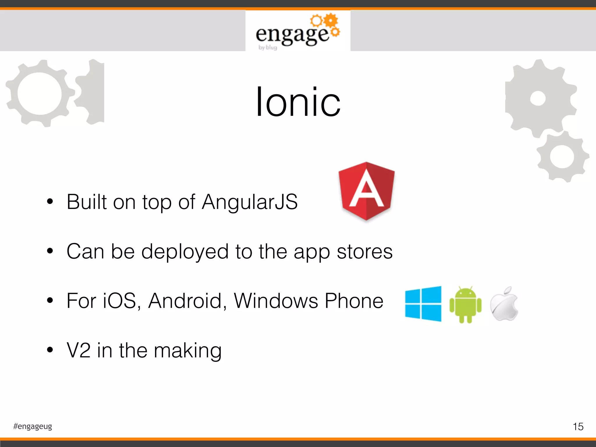 #engageug 15
• Built on top of AngularJS
• Can be deployed to the app stores
• For iOS, Android, Windows Phone
• V2 in the making
Ionic
 