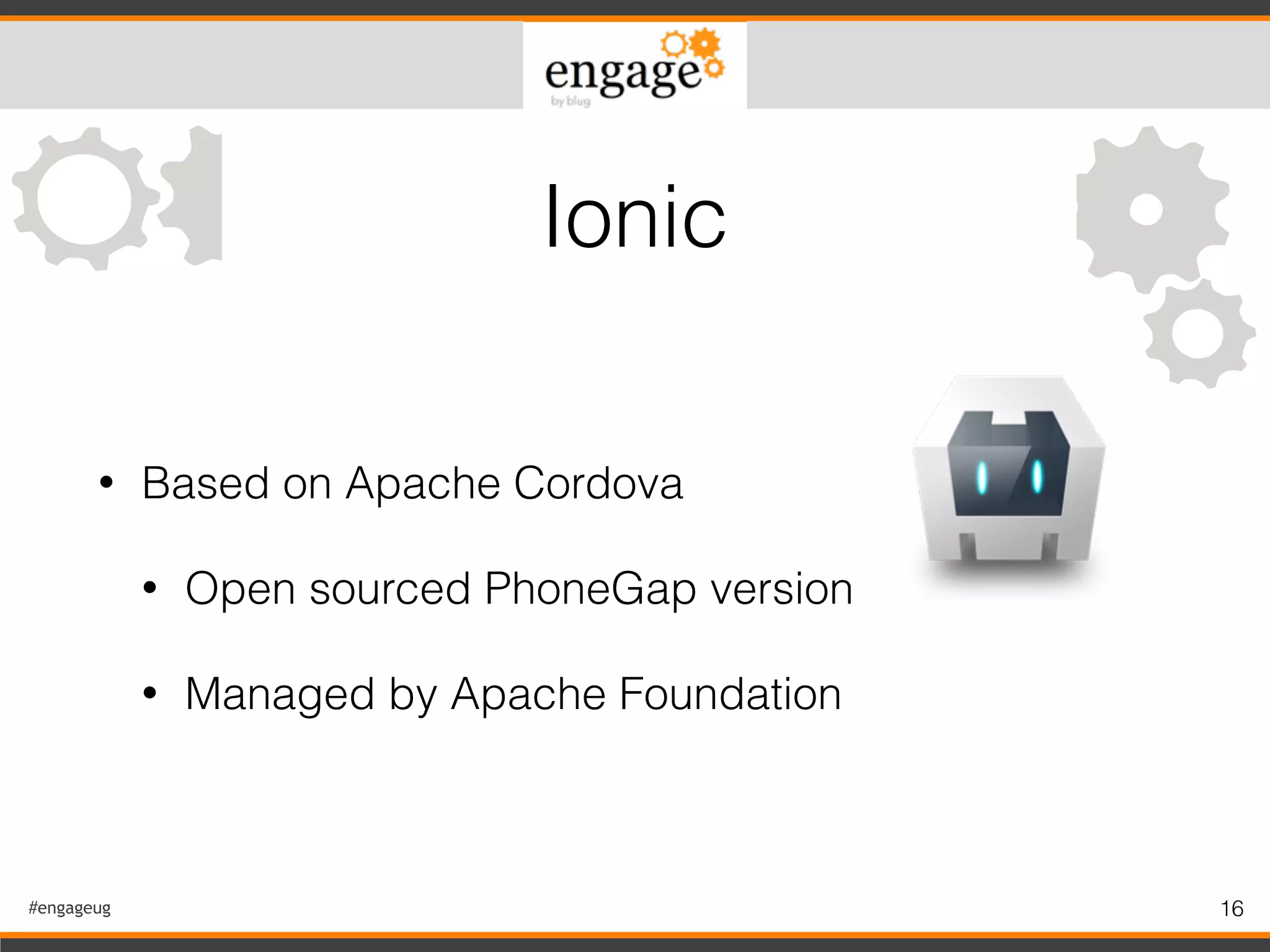 #engageug 16
• Based on Apache Cordova
• Open sourced PhoneGap version
• Managed by Apache Foundation
Ionic
 