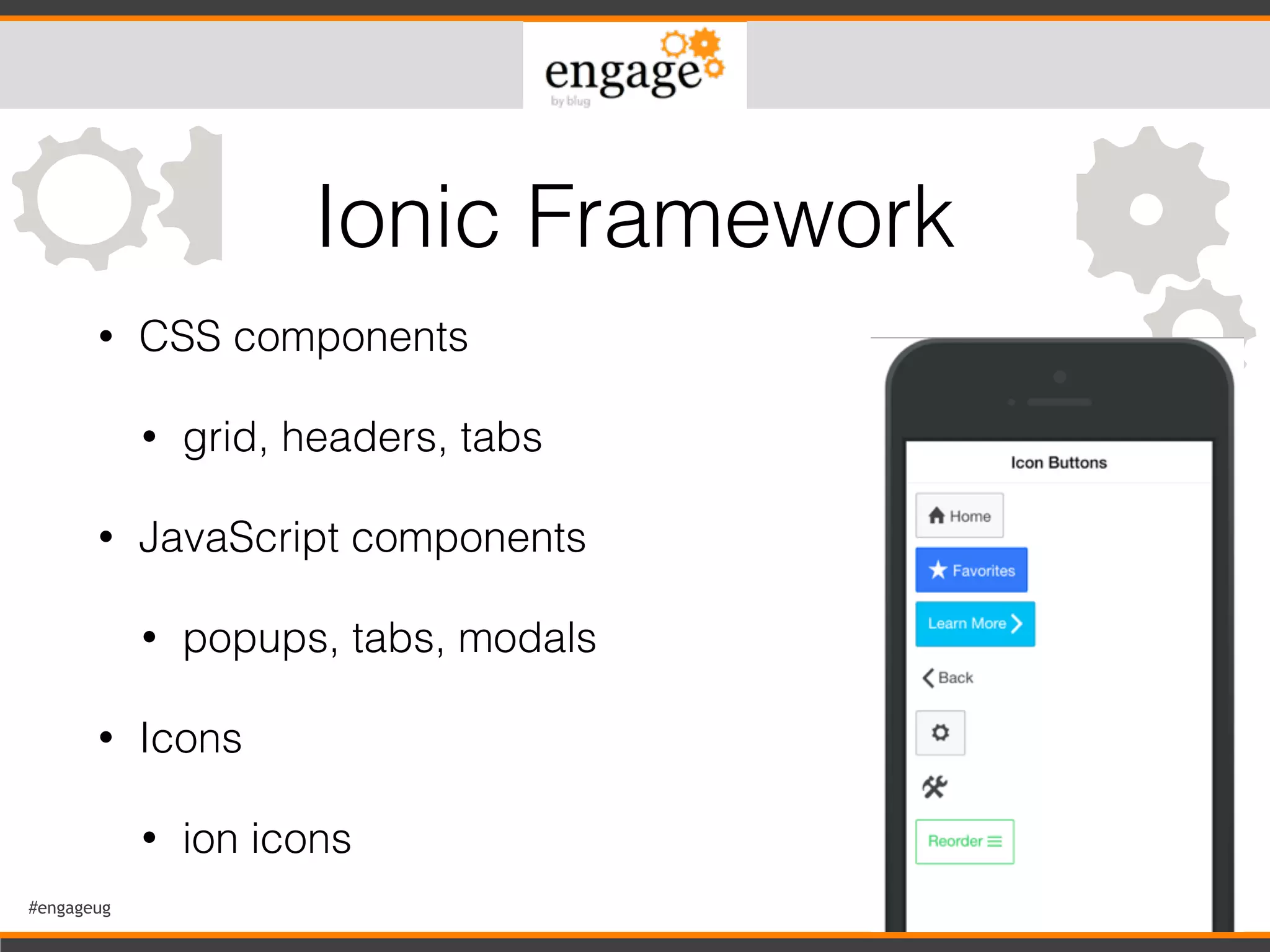 #engageug 19
• CSS components
• grid, headers, tabs
• JavaScript components
• popups, tabs, modals
• Icons
• ion icons
Ionic Framework
 