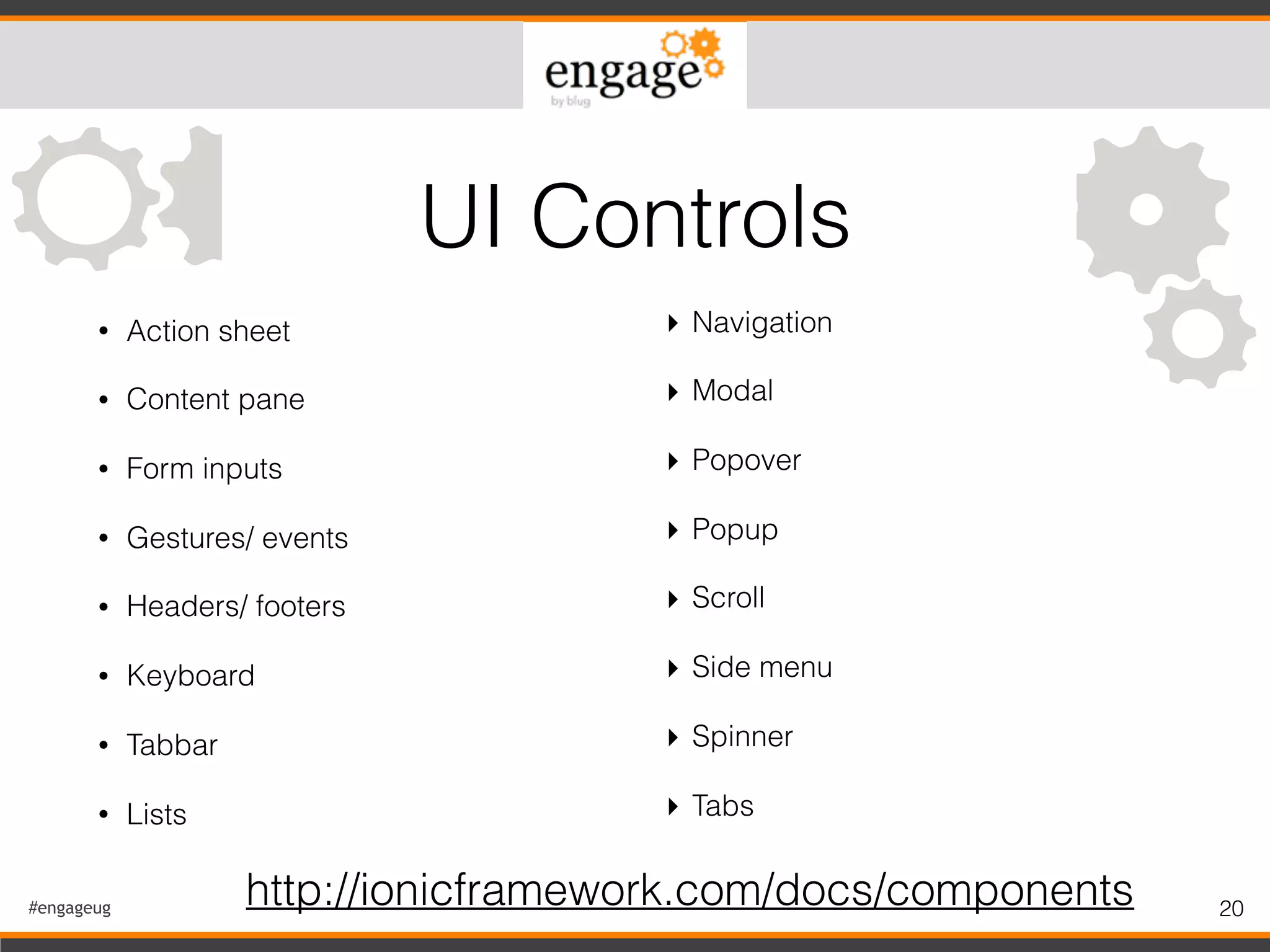 #engageug 20
• Action sheet
• Content pane
• Form inputs
• Gestures/ events
• Headers/ footers
• Keyboard
• Tabbar
• Lists
UI Controls
▸ Navigation
▸ Modal
▸ Popover
▸ Popup
▸ Scroll
▸ Side menu
▸ Spinner
▸ Tabs
http://ionicframework.com/docs/components
 