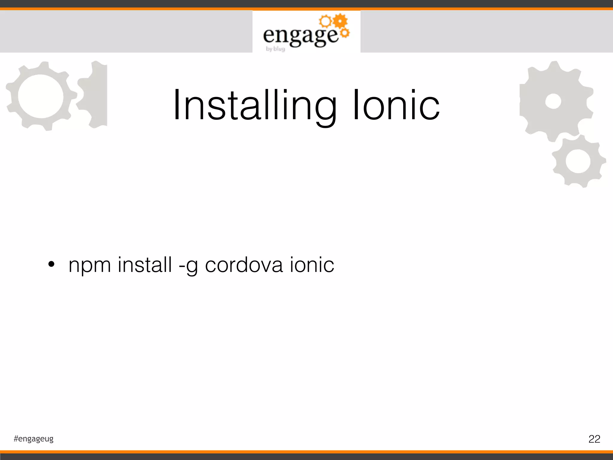 #engageug 22
• npm install -g cordova ionic
Installing Ionic
 