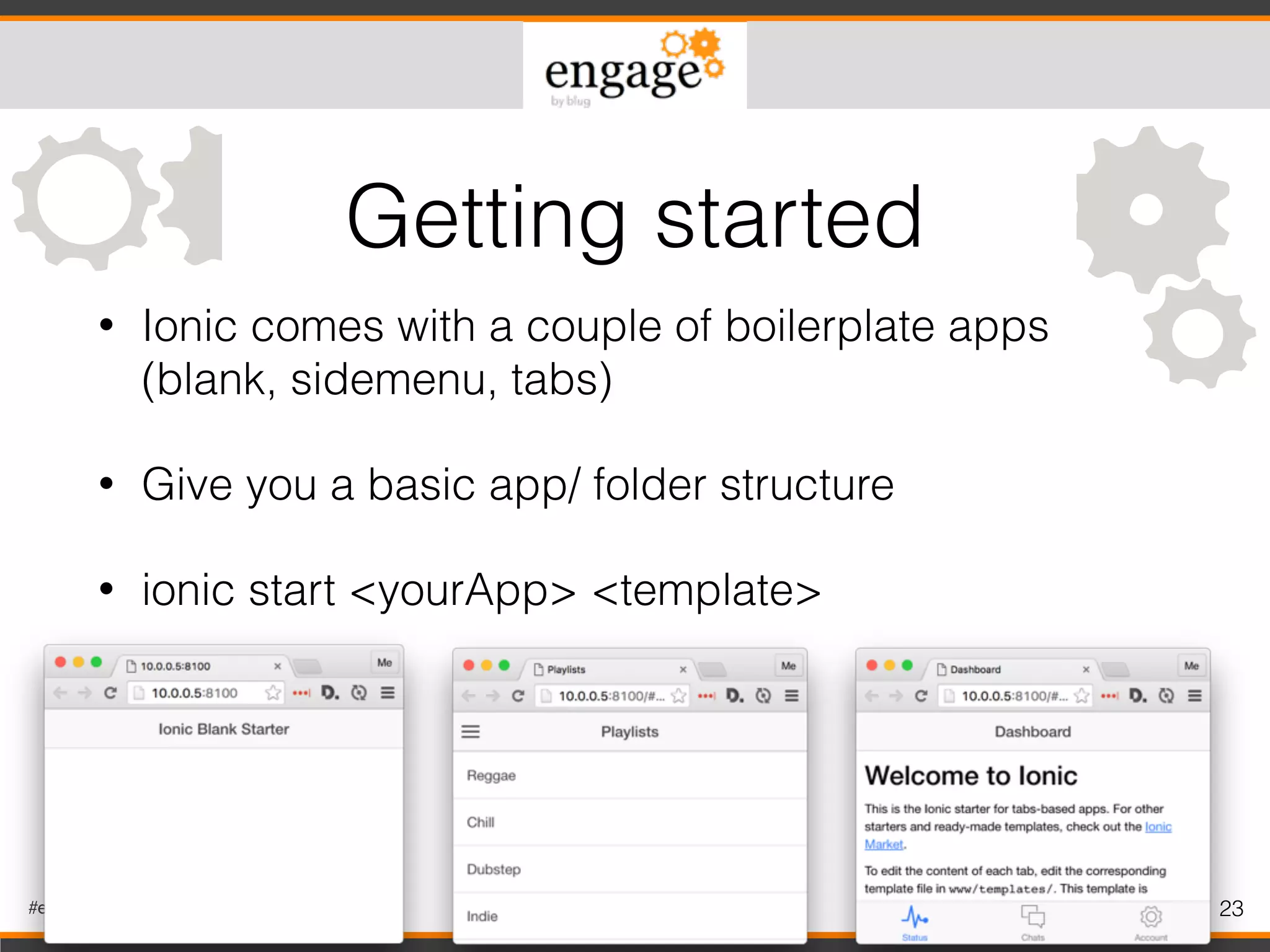 #engageug 23
• Ionic comes with a couple of boilerplate apps 
(blank, sidemenu, tabs)
• Give you a basic app/ folder structure
• ionic start <yourApp> <template>
Getting started
 