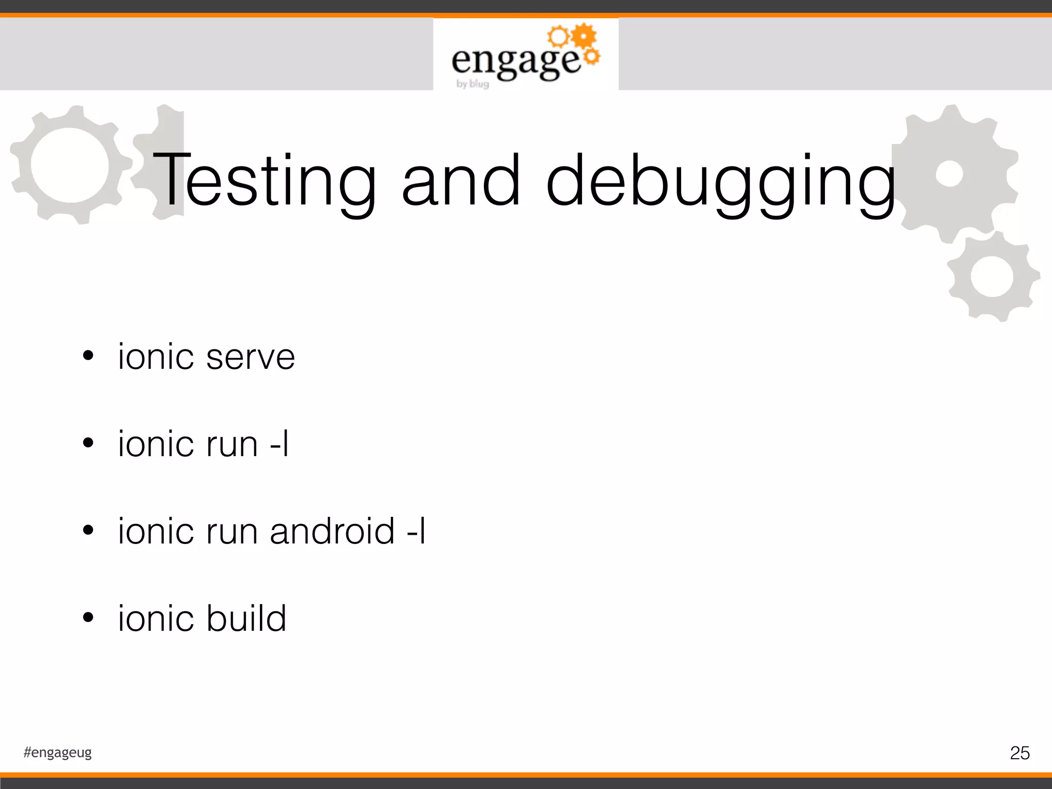 #engageug 25
• ionic serve
• ionic run -l
• ionic run android -l
• ionic build
Testing and debugging
 