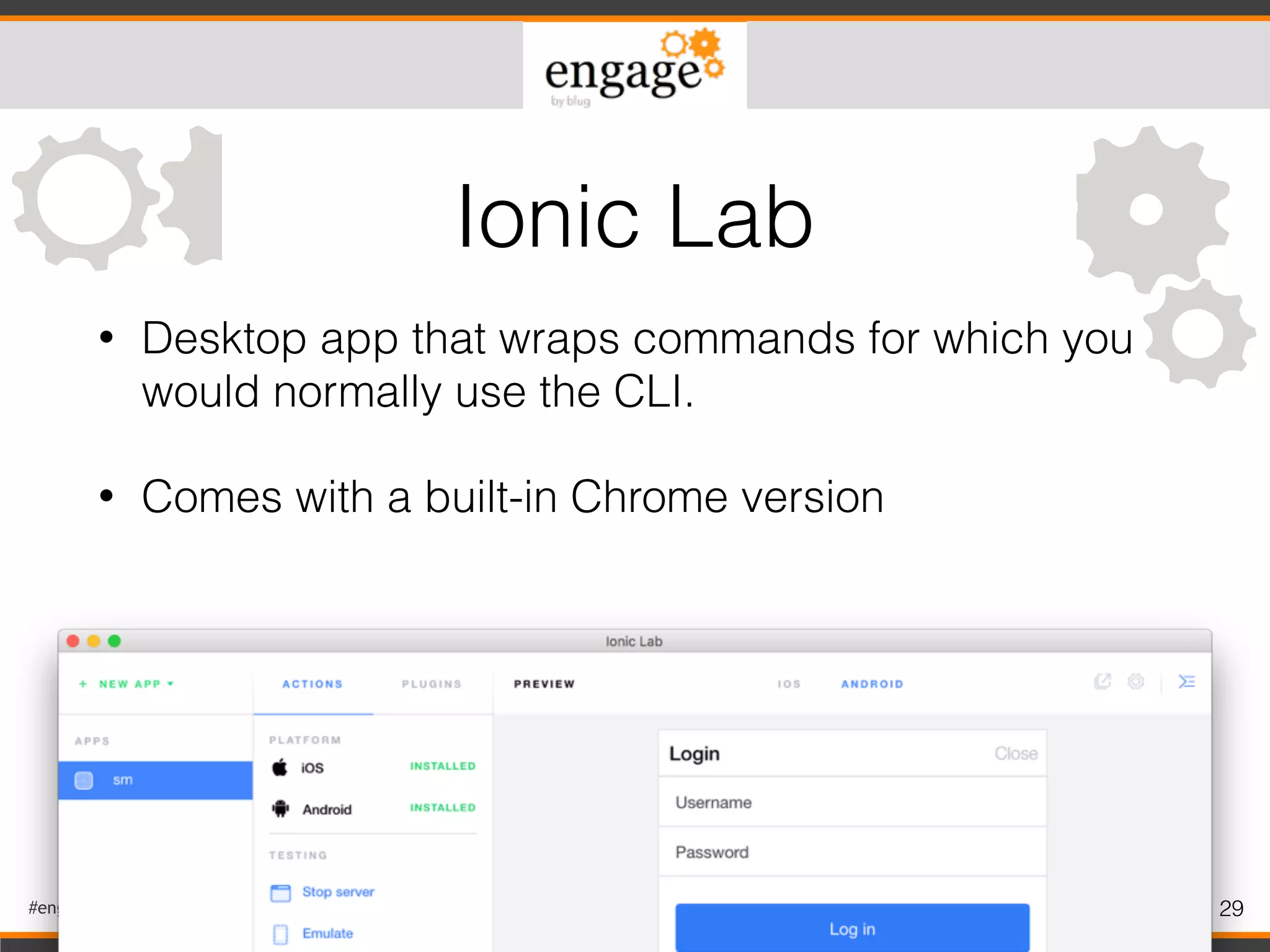 #engageug 29
• Desktop app that wraps commands for which you
would normally use the CLI.
• Comes with a built-in Chrome version
Ionic Lab
 