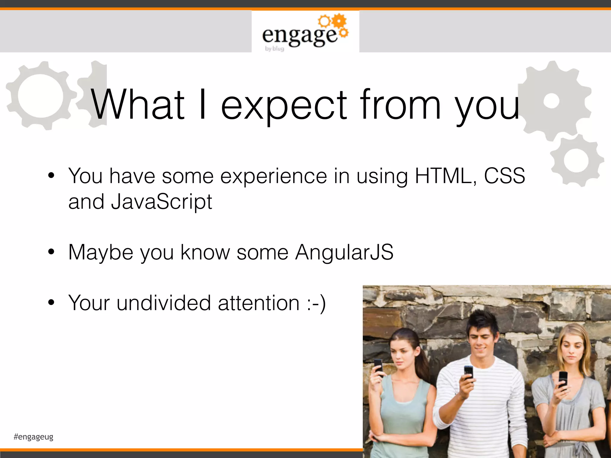 #engageug 3
• You have some experience in using HTML, CSS
and JavaScript
• Maybe you know some AngularJS
• Your undivided attention :-)
What I expect from you
 