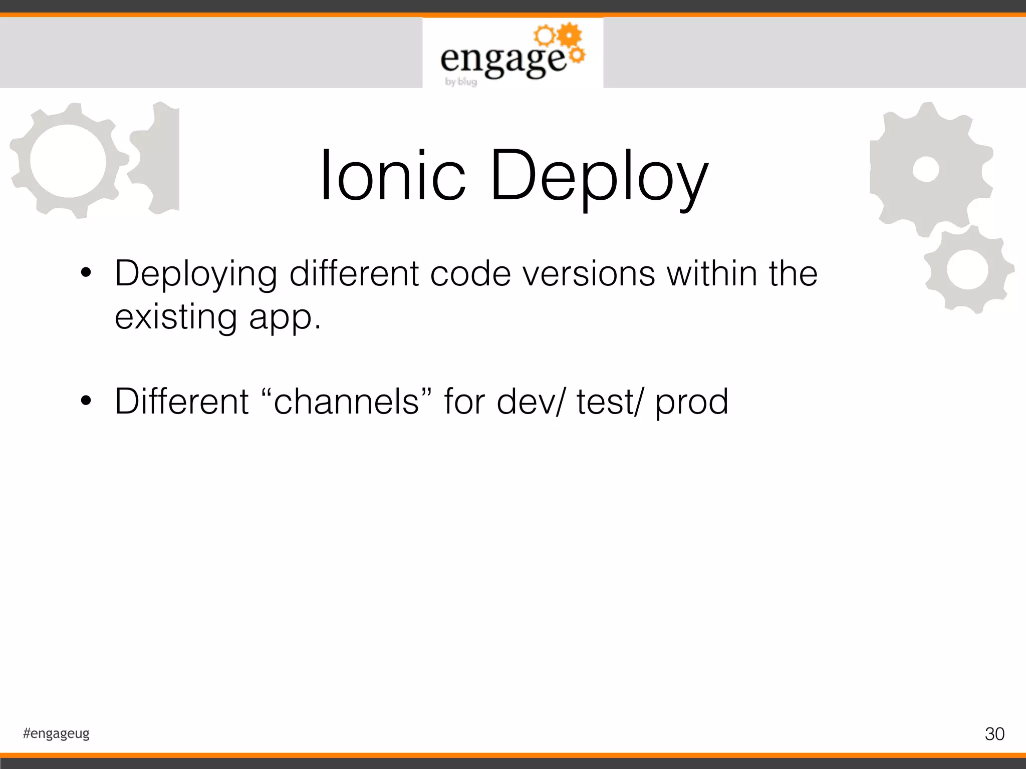 #engageug 30
• Deploying different code versions within the
existing app.
• Different “channels” for dev/ test/ prod
Ionic Deploy
 