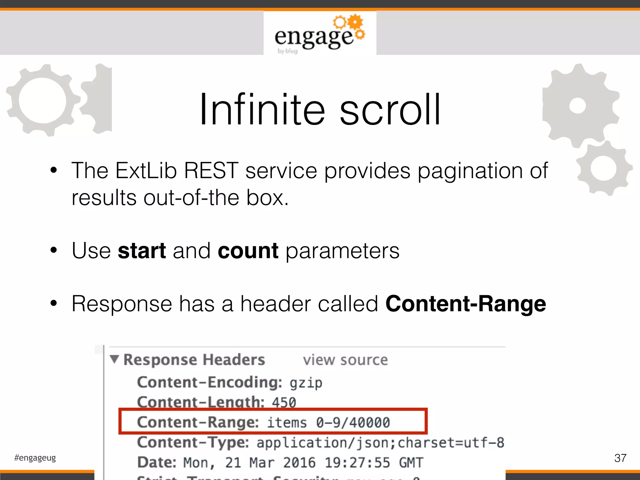 #engageug 37
• The ExtLib REST service provides pagination of
results out-of-the box.
• Use start and count parameters
• Response has a header called Content-Range
Inﬁnite scroll
 