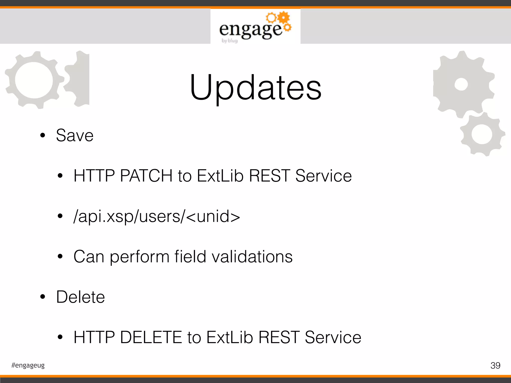 #engageug 39
• Save
• HTTP PATCH to ExtLib REST Service
• /api.xsp/users/<unid>
• Can perform ﬁeld validations
• Delete
• HTTP DELETE to ExtLib REST Service
Updates
 