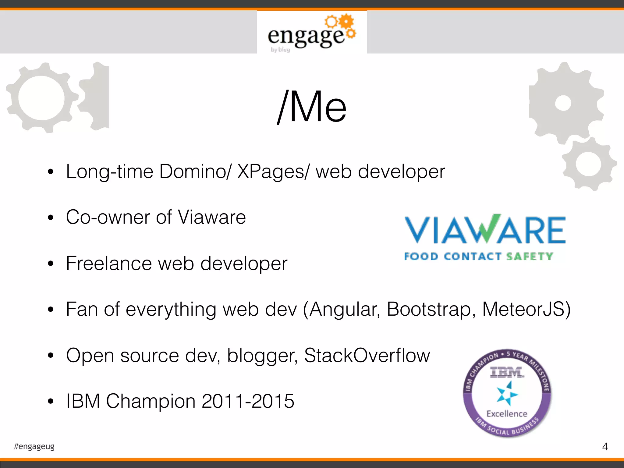 #engageug 4
• Long-time Domino/ XPages/ web developer
• Co-owner of Viaware
• Freelance web developer
• Fan of everything web dev (Angular, Bootstrap, MeteorJS)
• Open source dev, blogger, StackOverﬂow
• IBM Champion 2011-2015
/Me
 