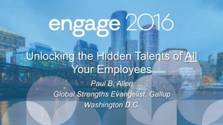 Unlocking the Hidden Talents of All
Your Employees
Paul B. Allen
Global Strengths Evangelist, Gallup
Washington D.C.
 