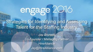 Strategies for Identifying and Assessing
Talent for the Staffing Industry
Jay Brunetti
Co-Founder / Managing Partner
HireAlliance
Jay@HireAlliance.com
 