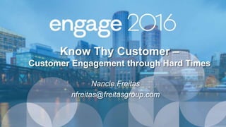 Know Thy Customer –
Customer Engagement through Hard Times
Nancie Freitas
nfreitas@freitasgroup.com
 