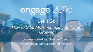 Let It Go
How to Stop Micromanaging and Start
Growing
Christine Perkett, SeeDepth, Inc.
cperkett@seedepth.com - @missusP
 