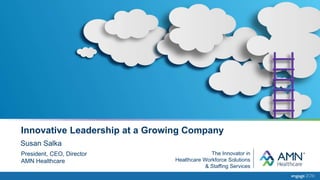 Innovative Leadership at a Growing Company
Susan Salka
President, CEO, Director
AMN Healthcare
The Innovator in
Healthcare Workforce Solutions
& Staffing Services
 