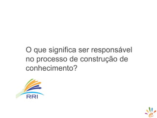 O que significa ser responsável
no processo de construção de
conhecimento?
 