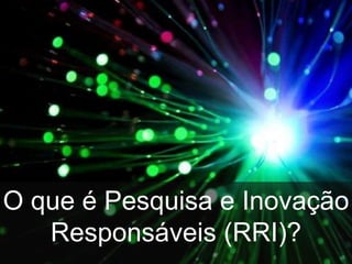 •
O que é Pesquisa e Inovação
Responsáveis (RRI)?
 