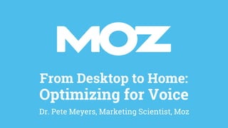 From Desktop to Home:
Optimizing for Voice
Dr. Pete Meyers, Marketing Scientist, Moz
 