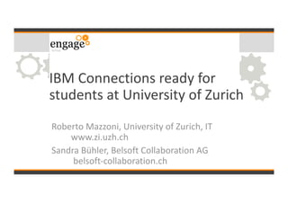 IBM Connections ready for
students at University of Zurich
Roberto Mazzoni, University of Zurich, IT
www.zi.uzh.ch
Sandra Bühler, Belsoft Collaboration AG
belsoft-collaboration.ch
 