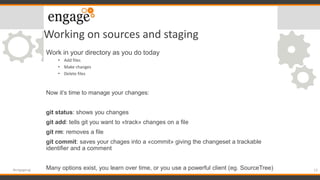 Working on sources and staging
Work in your directory as you do today
• Add files
• Make changes
• Delete files
Now it’s t...