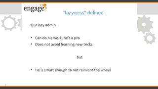 "lazyness" defined
Our lazy admin
• Can do his work, he’s a pro
• Does not avoid learning new tricks
but
• He is smart eno...