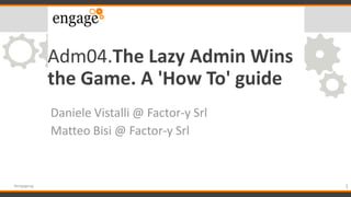 Adm04.The Lazy Admin Wins
the Game. A 'How To' guide
Daniele Vistalli @ Factor-y Srl
Matteo Bisi @ Factor-y Srl
1#engageug
 