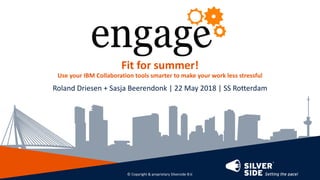 Fit for summer!
Use your IBM Collaboration tools smarter to make your work less stressful
Roland Driesen + Sasja Beerendonk | 22 May 2018 | SS Rotterdam
© Copyright & proprietary Silverside B.V.
 
