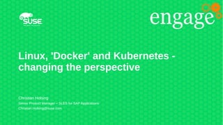 Linux, 'Docker' and Kubernetes -
changing the perspective
Christian Holsing
Senior Product Manager – SLES for SAP Applications
Christian.Holsing@suse.com
 