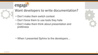 Want developers to write documentation?
• Don’t make them switch context
• Don’t force them to use tools they hate
• Don’t...