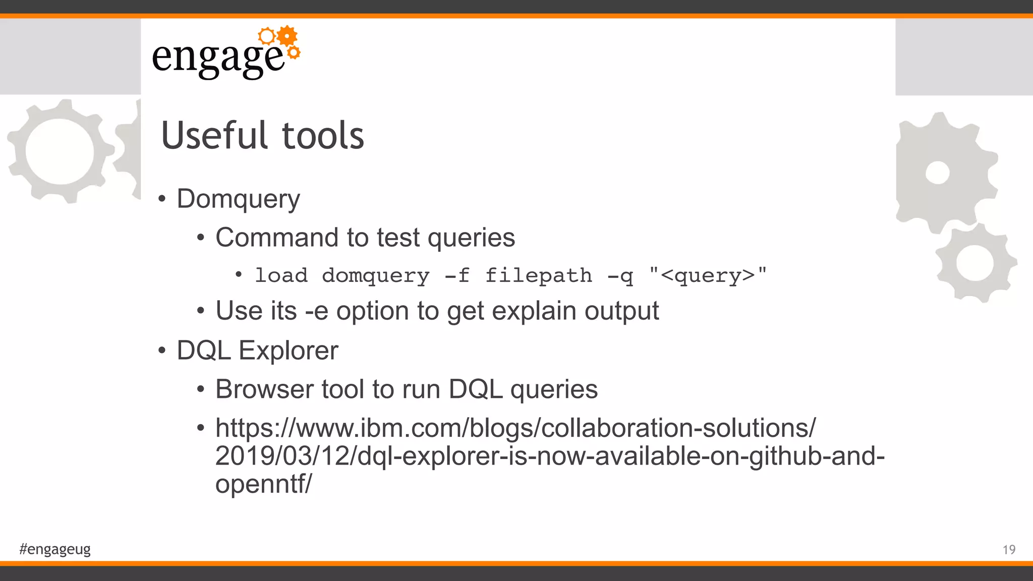 #engageug
Useful tools
• Domquery
• Command to test queries
• load domquery -f filepath -q "<query>"
• Use its -e option to get explain output
• DQL Explorer
• Browser tool to run DQL queries
• https://www.ibm.com/blogs/collaboration-solutions/
2019/03/12/dql-explorer-is-now-available-on-github-and-
openntf/
19
 