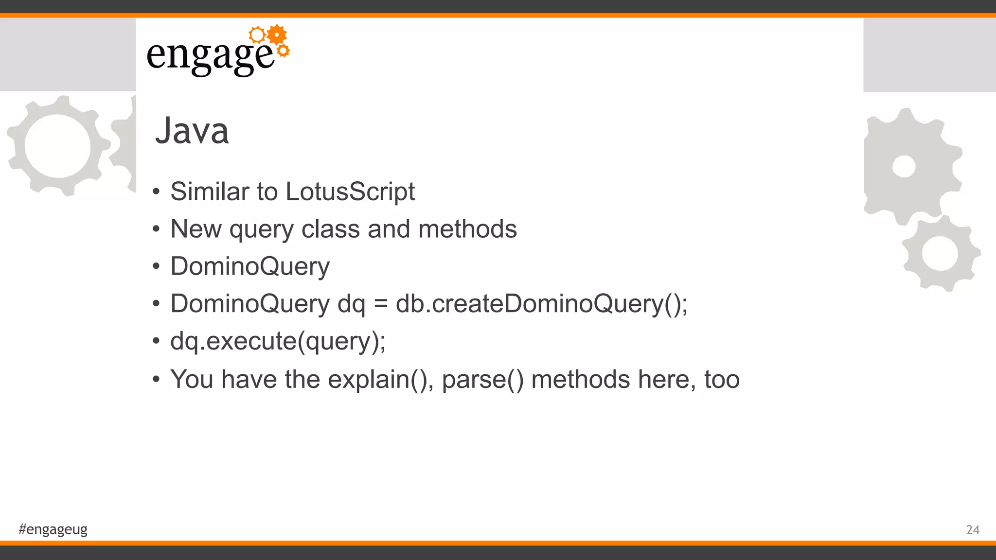 #engageug
Java
• Similar to LotusScript
• New query class and methods
• DominoQuery
• DominoQuery dq = db.createDominoQuery();
• dq.execute(query);
• You have the explain(), parse() methods here, too
24
 