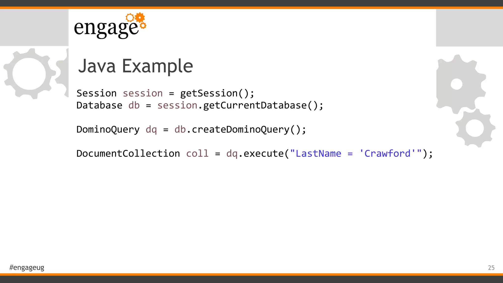 #engageug
Java Example
Session	session	=	getSession();	
Database	db	=	session.getCurrentDatabase();	
DominoQuery	dq	=	db.createDominoQuery();	
	 	 	 	
DocumentCollection	coll	=	dq.execute("LastName	=	'Crawford'");
25
 