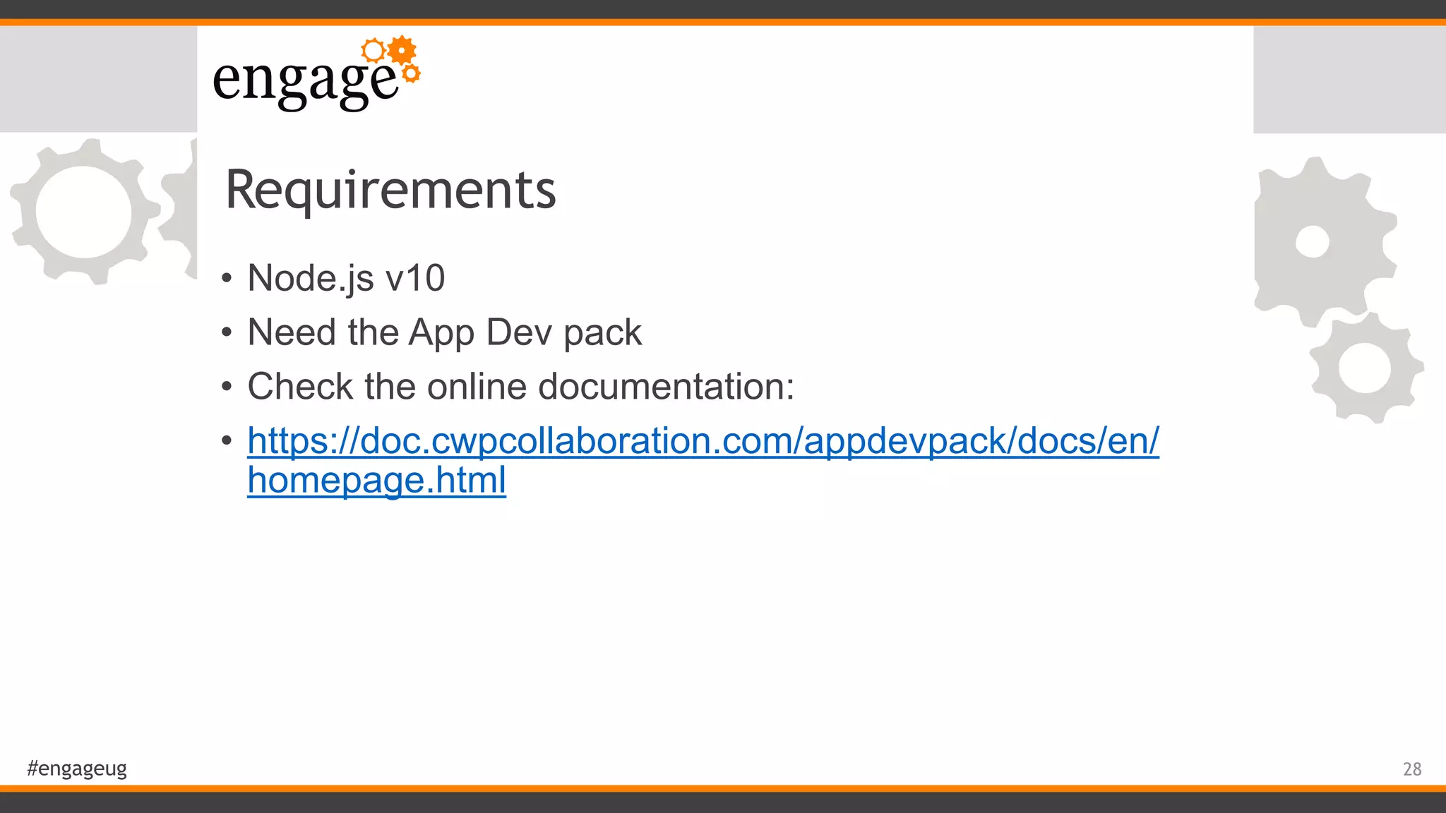 #engageug
Requirements
• Node.js v10
• Need the App Dev pack
• Check the online documentation:
• https://doc.cwpcollaboration.com/appdevpack/docs/en/
homepage.html
28
 