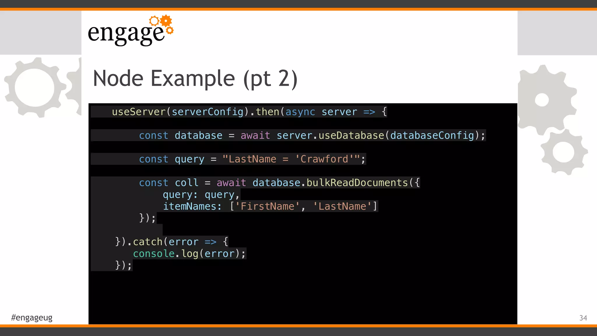 #engageug
Node Example (pt 2)
useServer(serverConfig).then(async server => {
const database = await server.useDatabase(databaseConfig);
const query = "LastName = 'Crawford'";
const coll = await database.bulkReadDocuments({
query: query,
itemNames: ['FirstName', 'LastName']
});
}).catch(error => {
console.log(error);
});
34
 