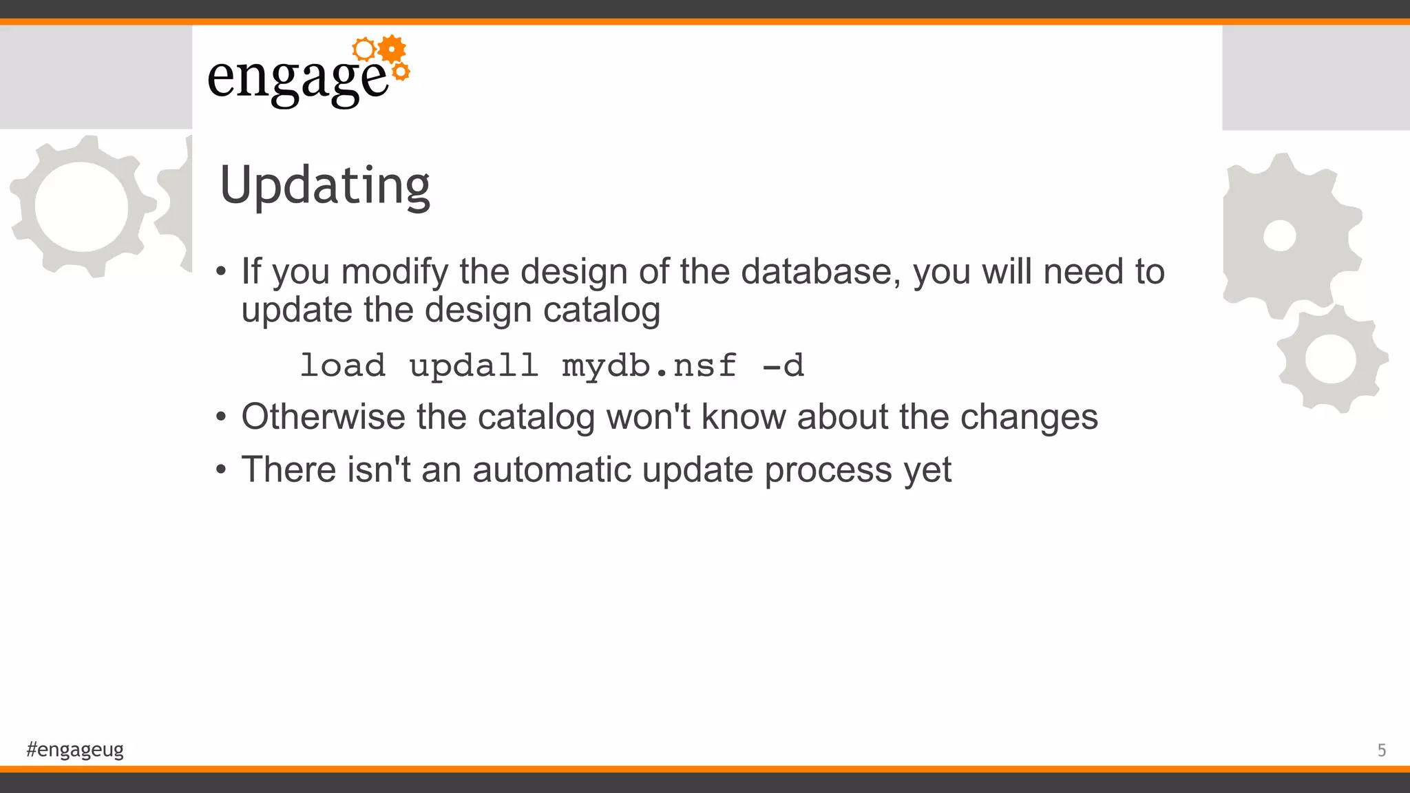 #engageug
Updating
• If you modify the design of the database, you will need to
update the design catalog
load updall mydb.nsf -d
• Otherwise the catalog won't know about the changes
• There isn't an automatic update process yet
5
 