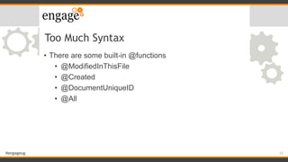 #engageug
Too Much Syntax
• There are some built-in @functions
• @ModifiedInThisFile
• @Created
• @DocumentUniqueID
• @All...