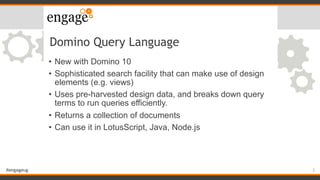 #engageug
Domino Query Language
• New with Domino 10
• Sophisticated search facility that can make use of design
elements ...