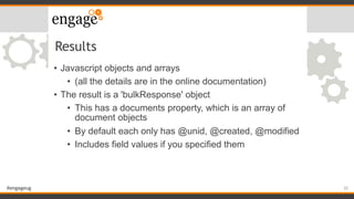 #engageug
Results
• Javascript objects and arrays
• (all the details are in the online documentation)
• The result is a 'b...