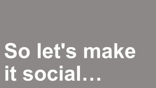 So let's make
it social…
 