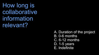 How long is
collaborative
information
relevant?
A. Duration of the project
B. 0-6 months
C. 6-12 months
D. 1-5 years
E. In...