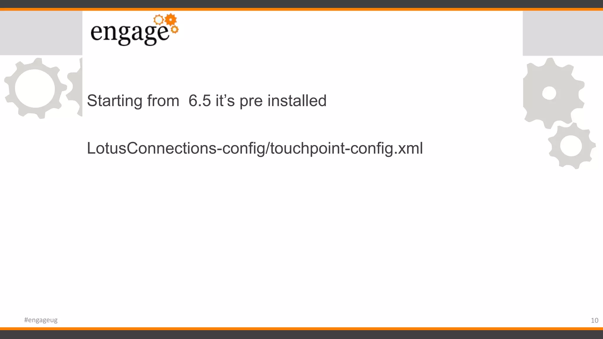 Starting from 6.5 it’s pre installed
LotusConnections-config/touchpoint-config.xml
10#engageug
 