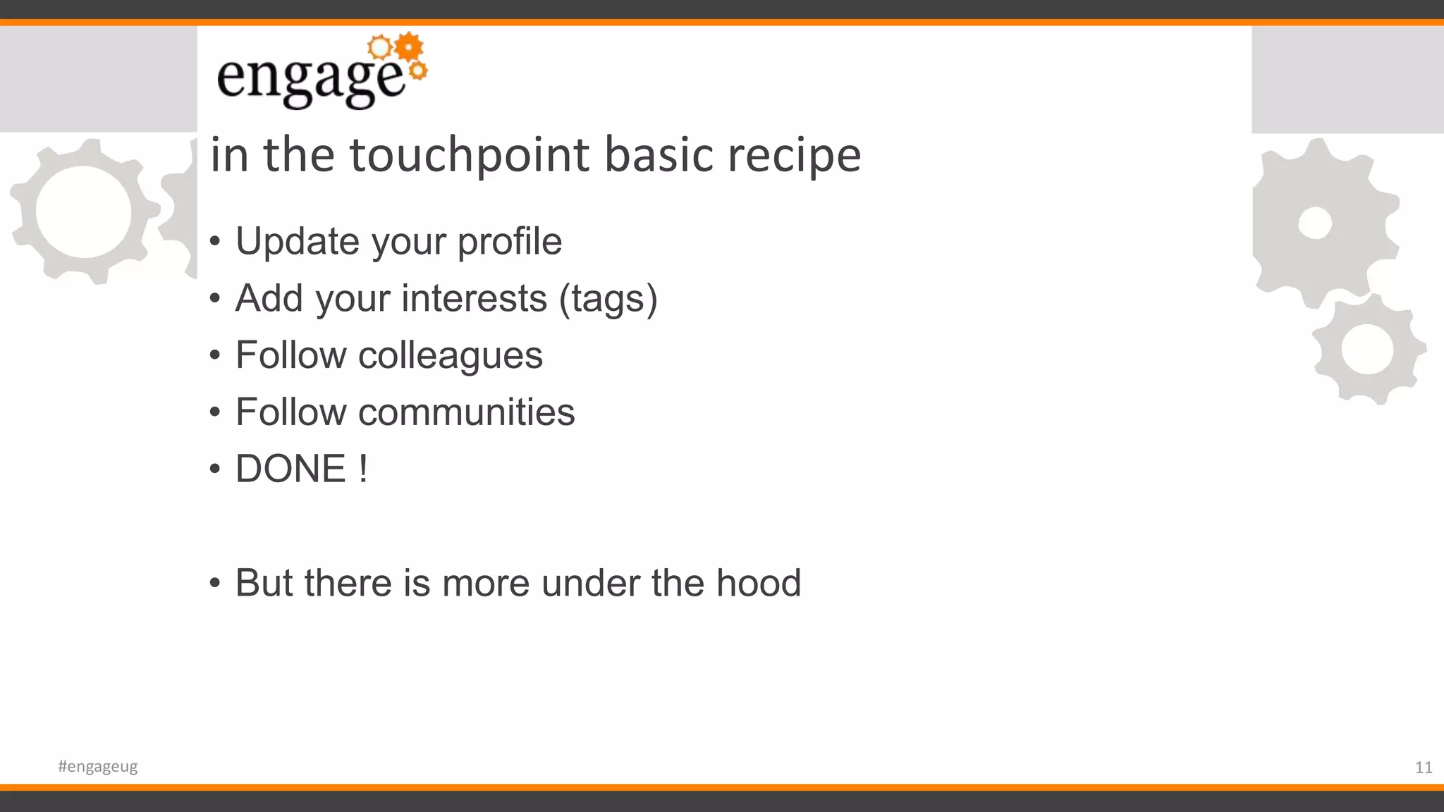 in the touchpoint basic recipe
• Update your profile
• Add your interests (tags)
• Follow colleagues
• Follow communities
• DONE !
• But there is more under the hood
11#engageug
 