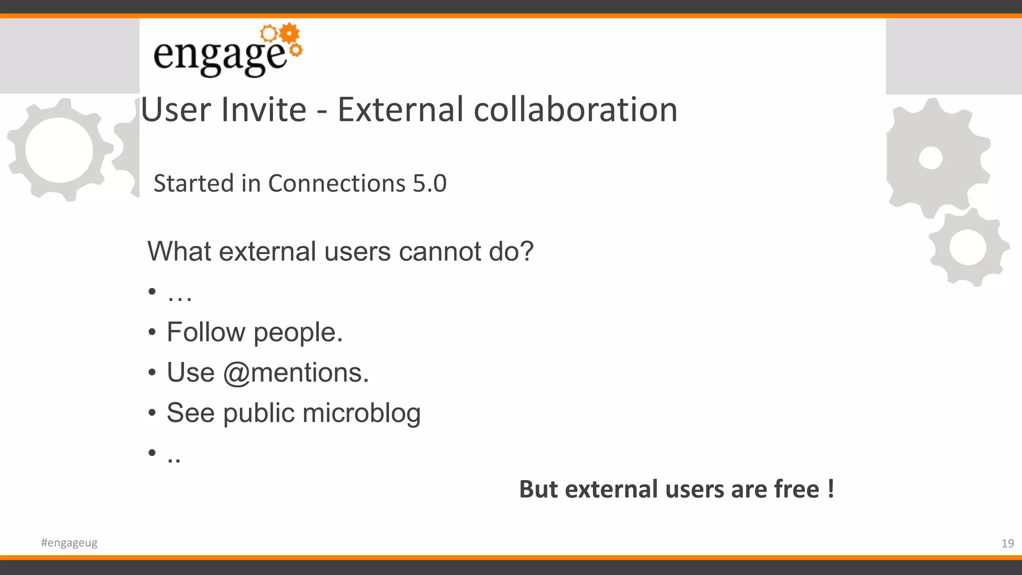 User Invite - External collaboration
19#engageug
Started in Connections 5.0
What external users cannot do?
• …
• Follow people.
• Use @mentions.
• See public microblog
• ..
But external users are free !
 