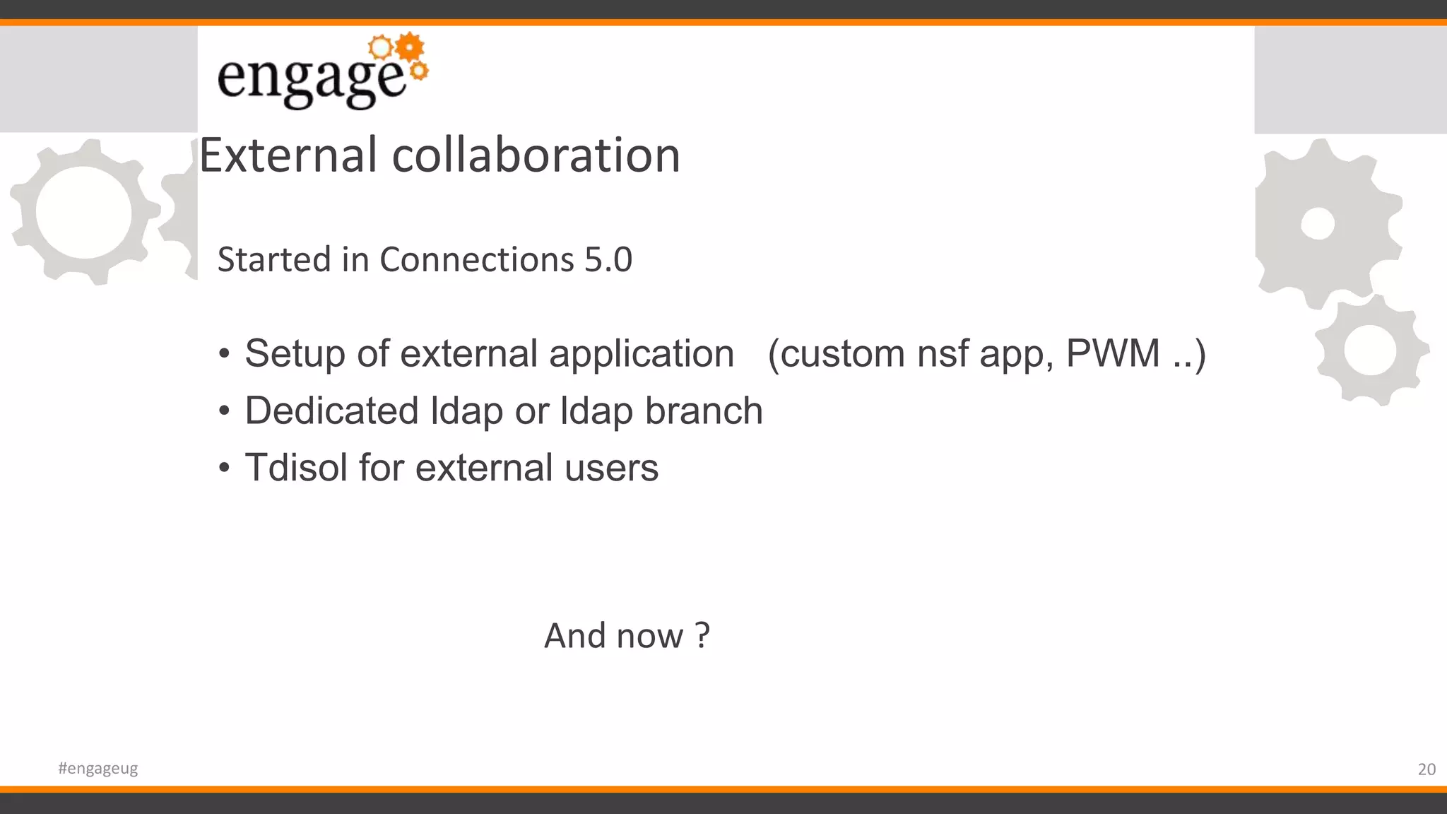 External collaboration
• Setup of external application (custom nsf app, PWM ..)
• Dedicated ldap or ldap branch
• Tdisol for external users
20#engageug
Started in Connections 5.0
And now ?
 